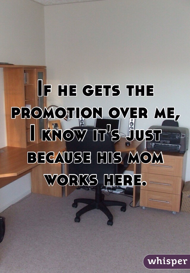 If he gets the promotion over me,  I know it's just because his mom works here. 