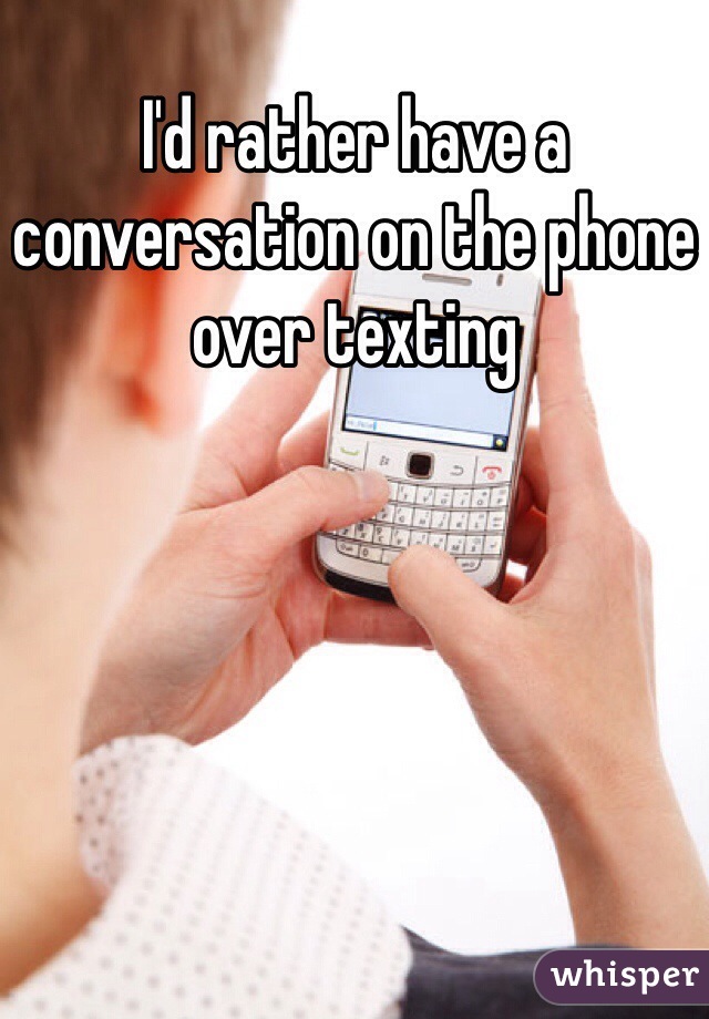 I'd rather have a conversation on the phone over texting