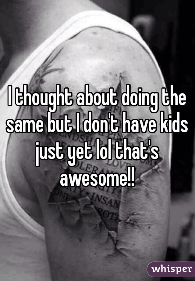 I thought about doing the same but I don't have kids just yet lol that's awesome!!
