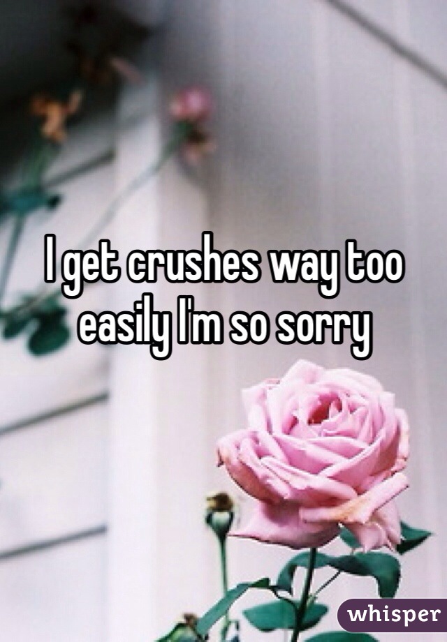 I get crushes way too easily I'm so sorry