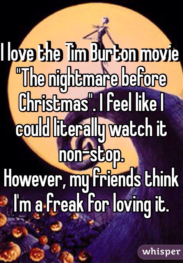 I love the Tim Burton movie "The nightmare before Christmas". I feel like I could literally watch it non-stop. 
However, my friends think I'm a freak for loving it. 