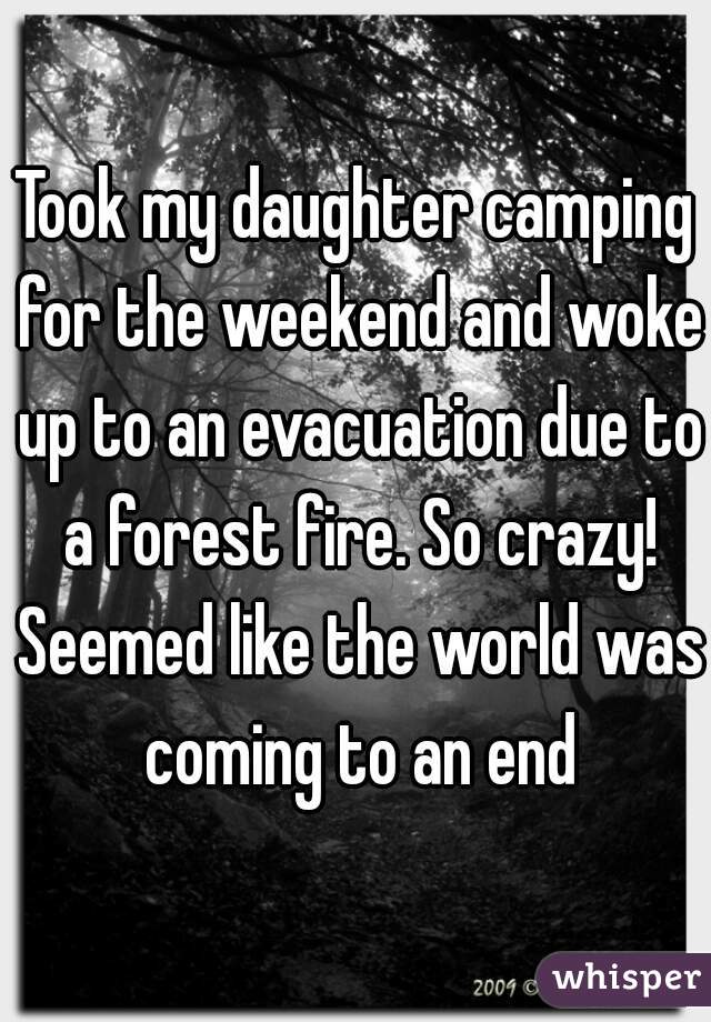 Took my daughter camping for the weekend and woke up to an evacuation due to a forest fire. So crazy! Seemed like the world was coming to an end