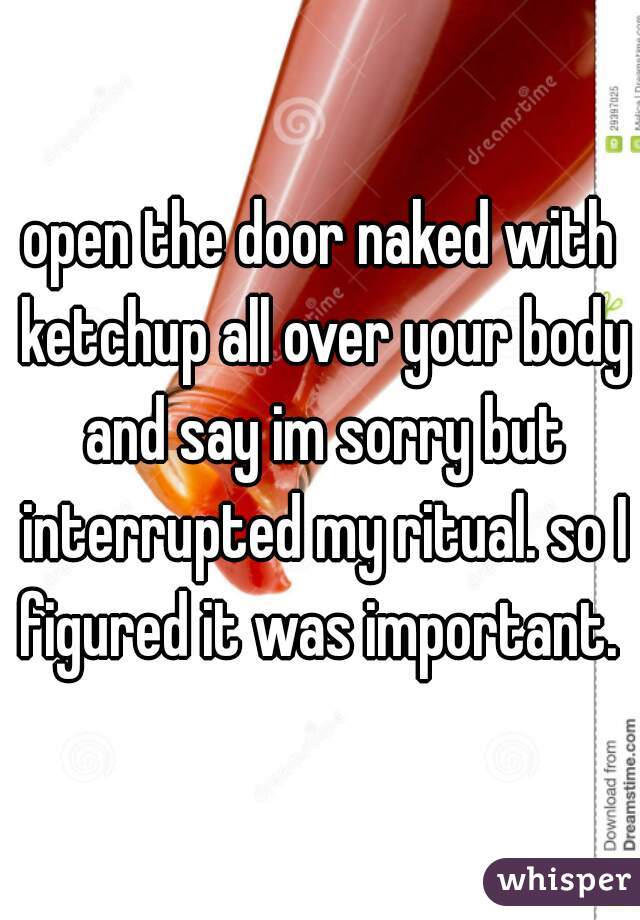 open the door naked with ketchup all over your body and say im sorry but interrupted my ritual. so I figured it was important. 