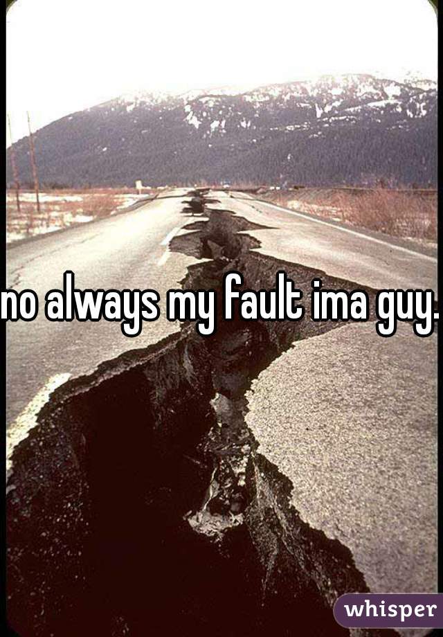 no always my fault ima guy.