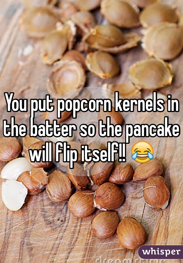 You put popcorn kernels in the batter so the pancake will flip itself!! 😂