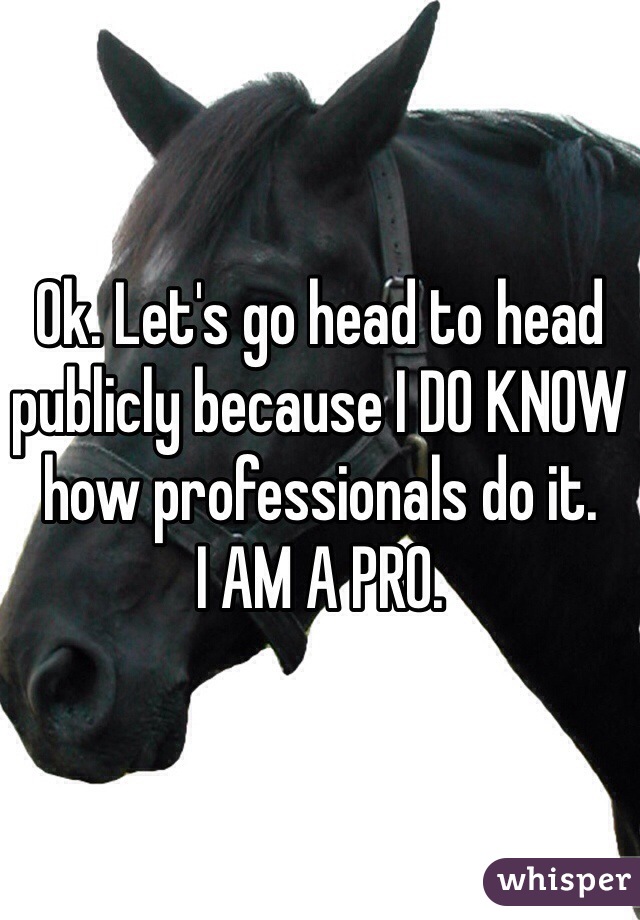Ok. Let's go head to head publicly because I DO KNOW how professionals do it.
I AM A PRO. 