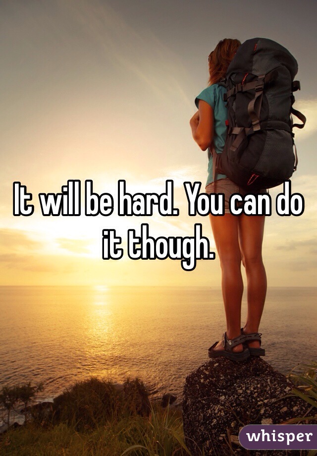 It will be hard. You can do it though. 