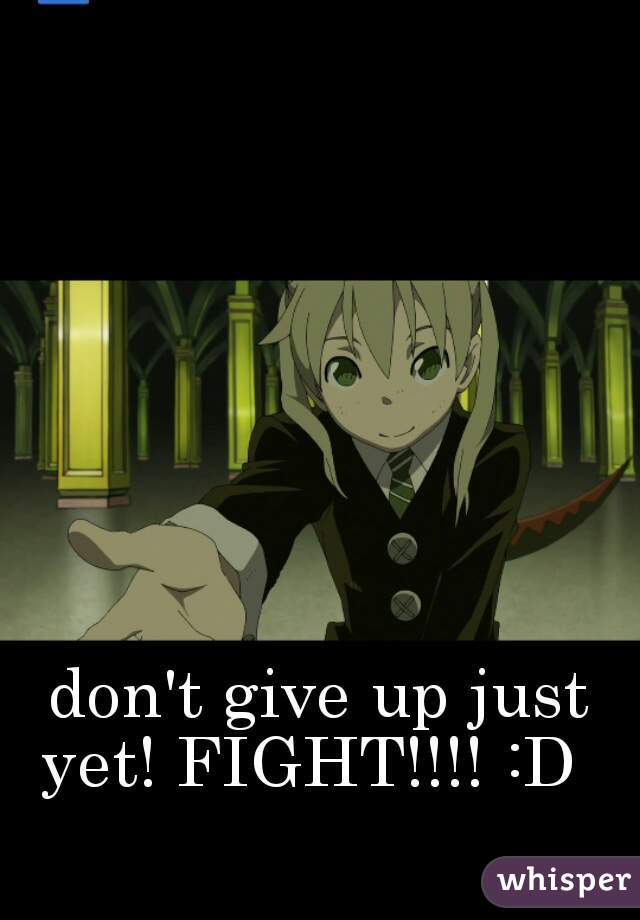 don't give up just yet! FIGHT!!!! :D  