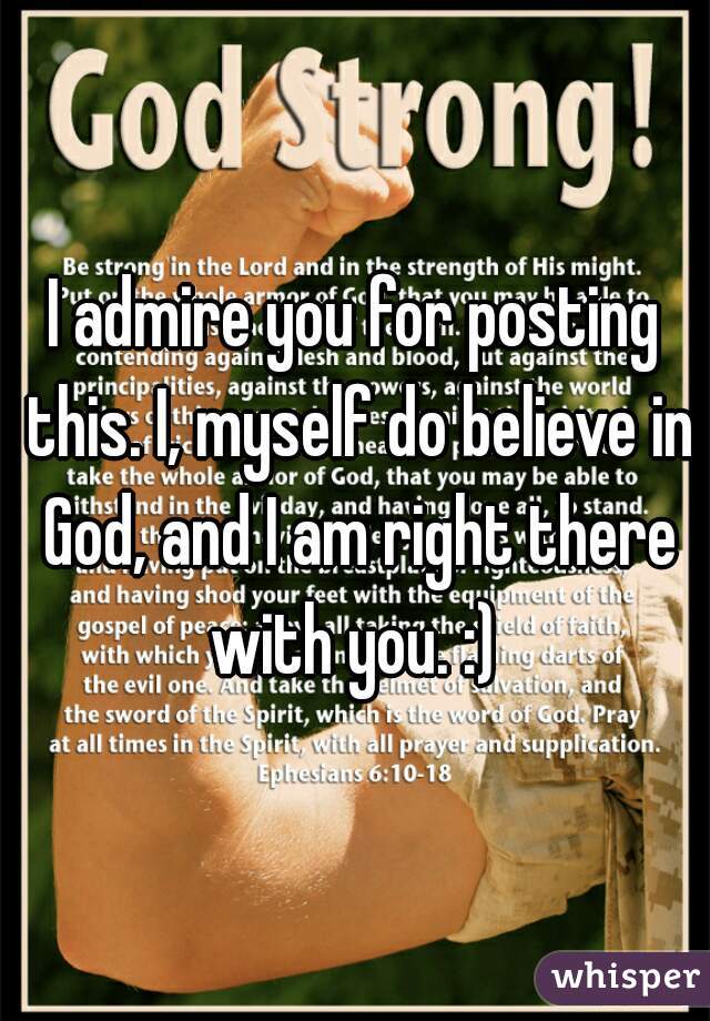 I admire you for posting this. I, myself do believe in God, and I am right there with you. :) 