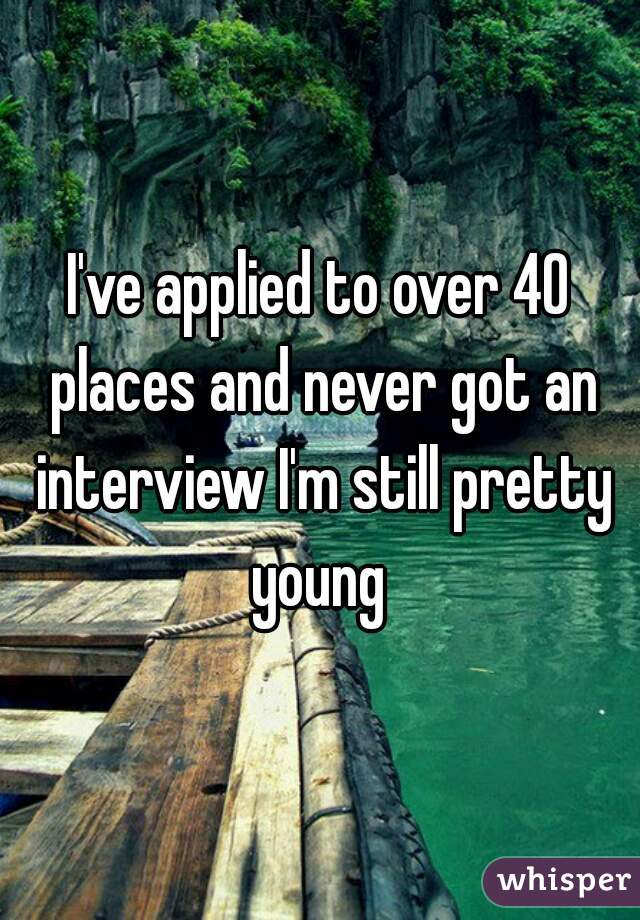 I've applied to over 40 places and never got an interview I'm still pretty young 