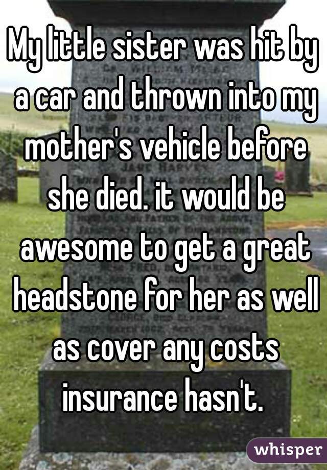 My little sister was hit by a car and thrown into my mother's vehicle before she died. it would be awesome to get a great headstone for her as well as cover any costs insurance hasn't. 