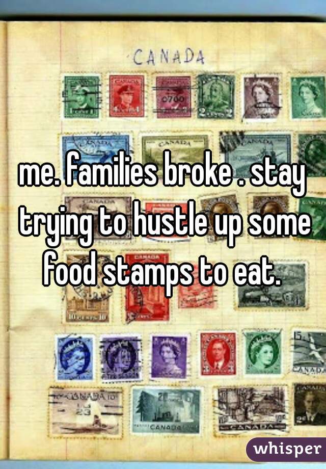 me. families broke . stay trying to hustle up some food stamps to eat. 