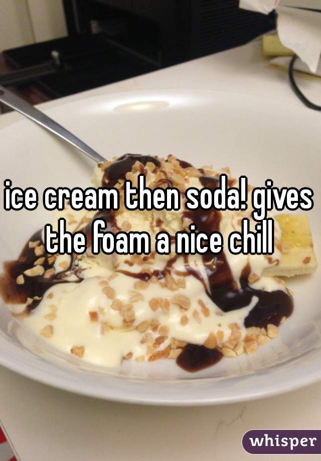 ice cream then soda! gives the foam a nice chill 