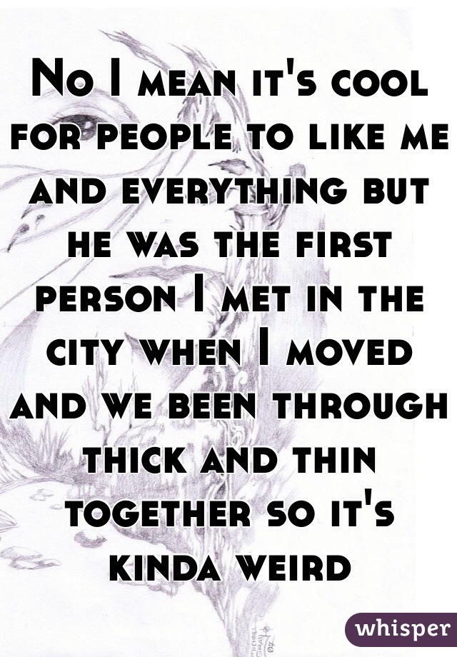 No I mean it's cool for people to like me and everything but he was the first person I met in the city when I moved and we been through thick and thin together so it's kinda weird 