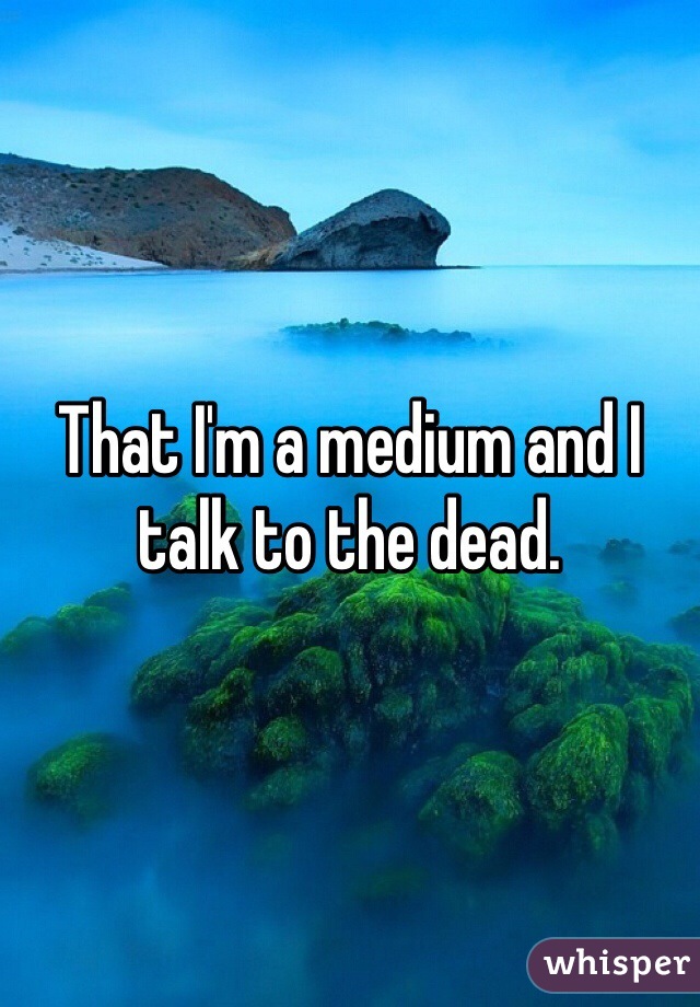 That I'm a medium and I talk to the dead.