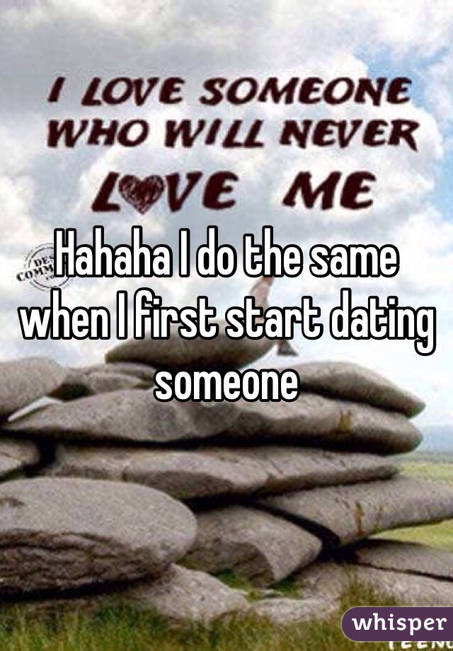 Hahaha I do the same when I first start dating someone 