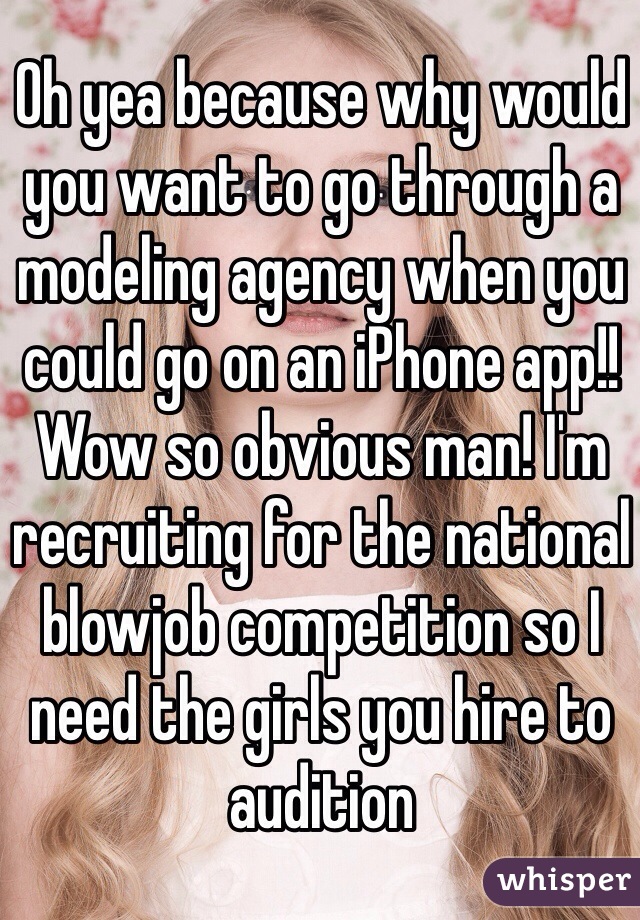 Oh yea because why would you want to go through a modeling agency when you could go on an iPhone app!! Wow so obvious man! I'm recruiting for the national blowjob competition so I need the girls you hire to audition