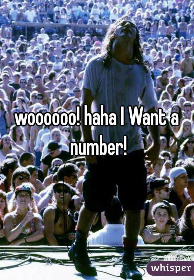 woooooo! haha I Want a number!