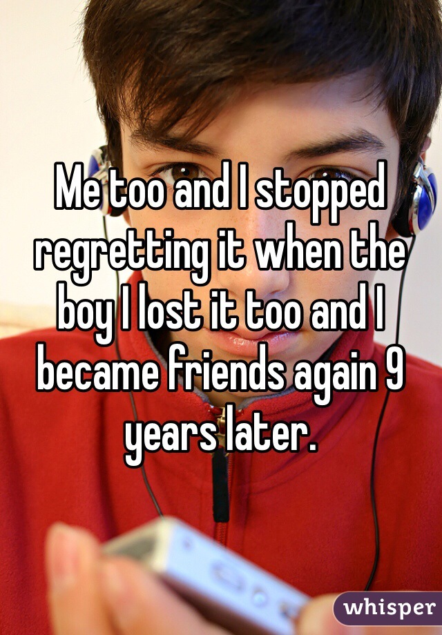 Me too and I stopped regretting it when the boy I lost it too and I became friends again 9 years later. 