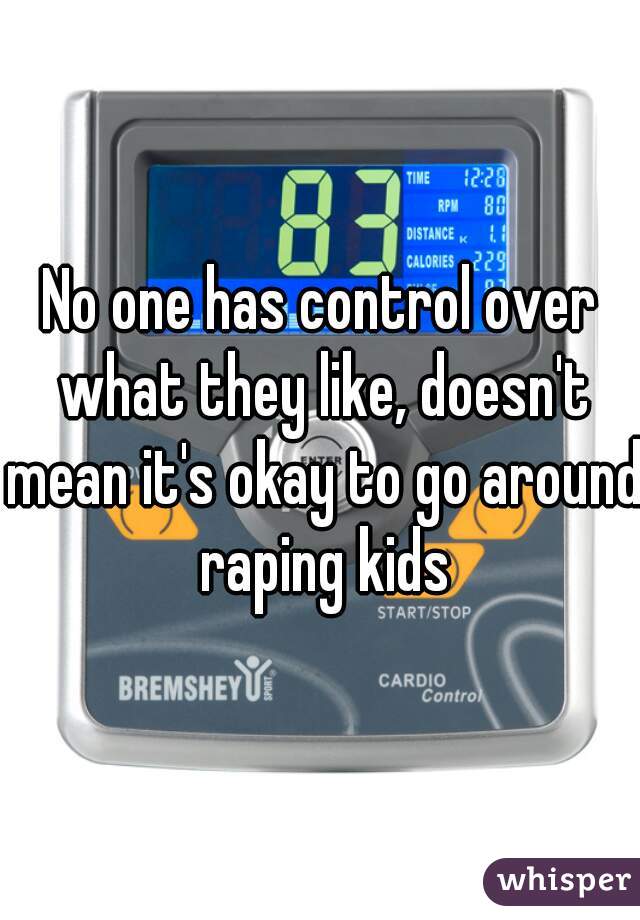 No one has control over what they like, doesn't mean it's okay to go around raping kids
