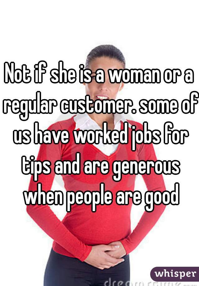Not if she is a woman or a regular customer. some of us have worked jobs for tips and are generous when people are good