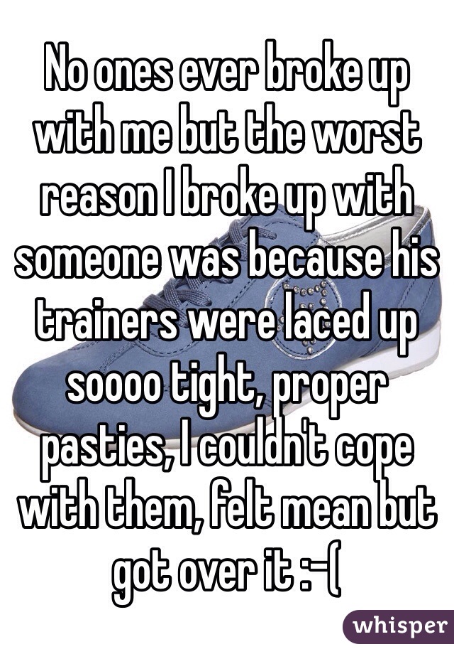 No ones ever broke up with me but the worst reason I broke up with someone was because his trainers were laced up soooo tight, proper pasties, I couldn't cope with them, felt mean but got over it :-( 
