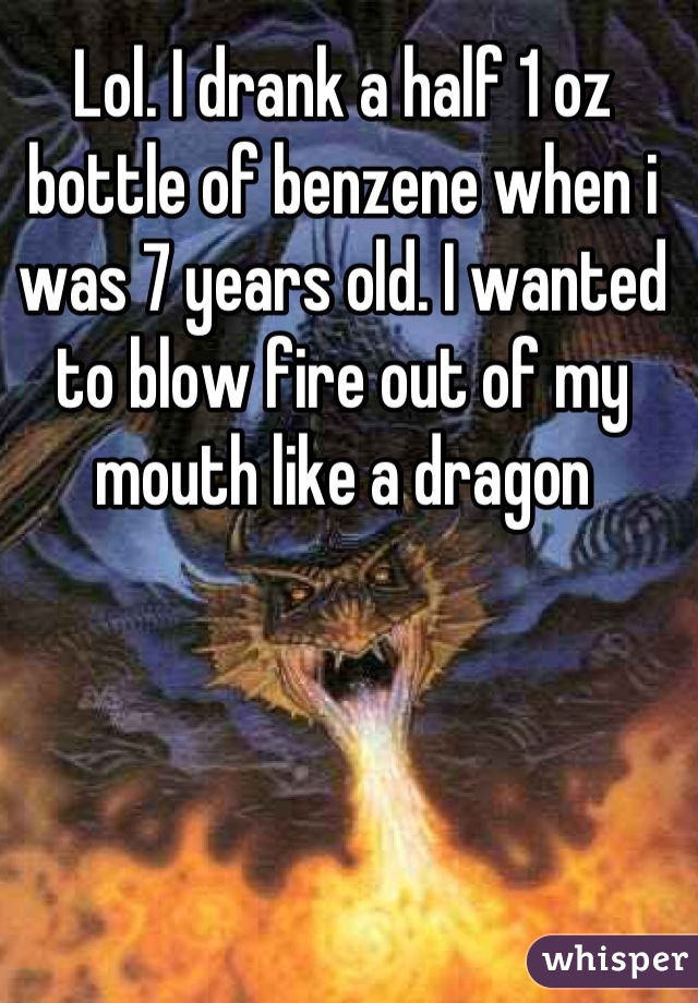 Lol. I drank a half 1 oz bottle of benzene when i was 7 years old. I wanted to blow fire out of my mouth like a dragon