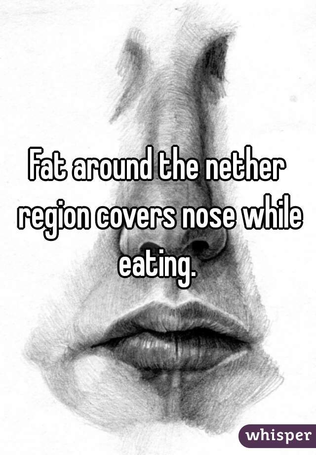 Fat around the nether region covers nose while eating. 