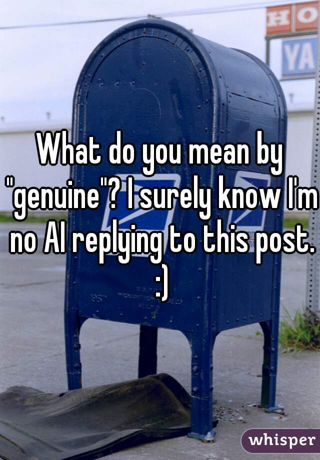 What do you mean by "genuine"? I surely know I'm no AI replying to this post. :)