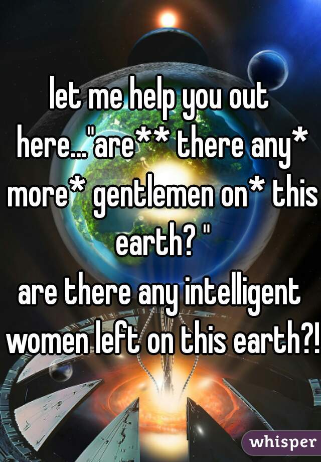 let me help you out here..."are** there any* more* gentlemen on* this earth? "

are there any intelligent women left on this earth?!
