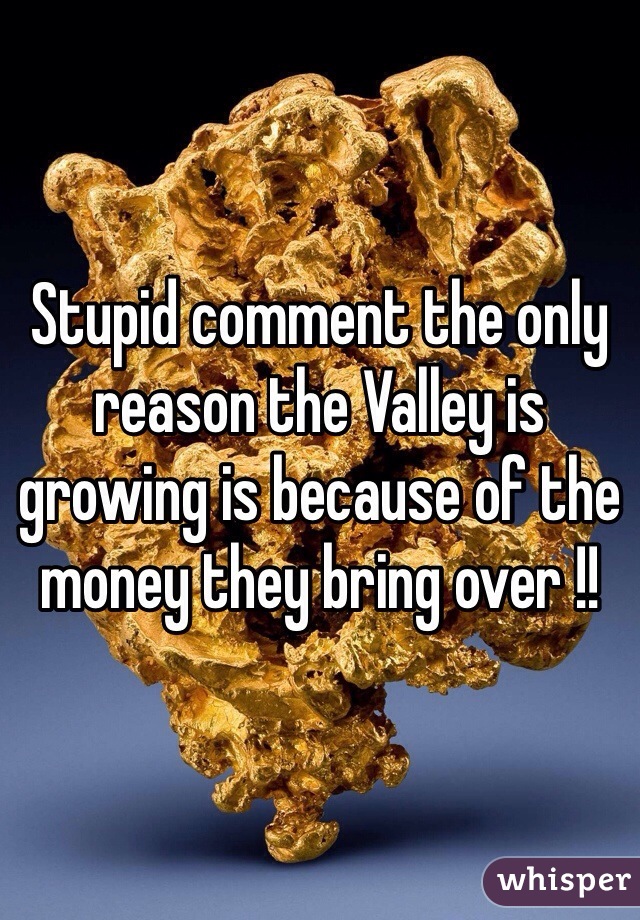 Stupid comment the only reason the Valley is growing is because of the money they bring over !!