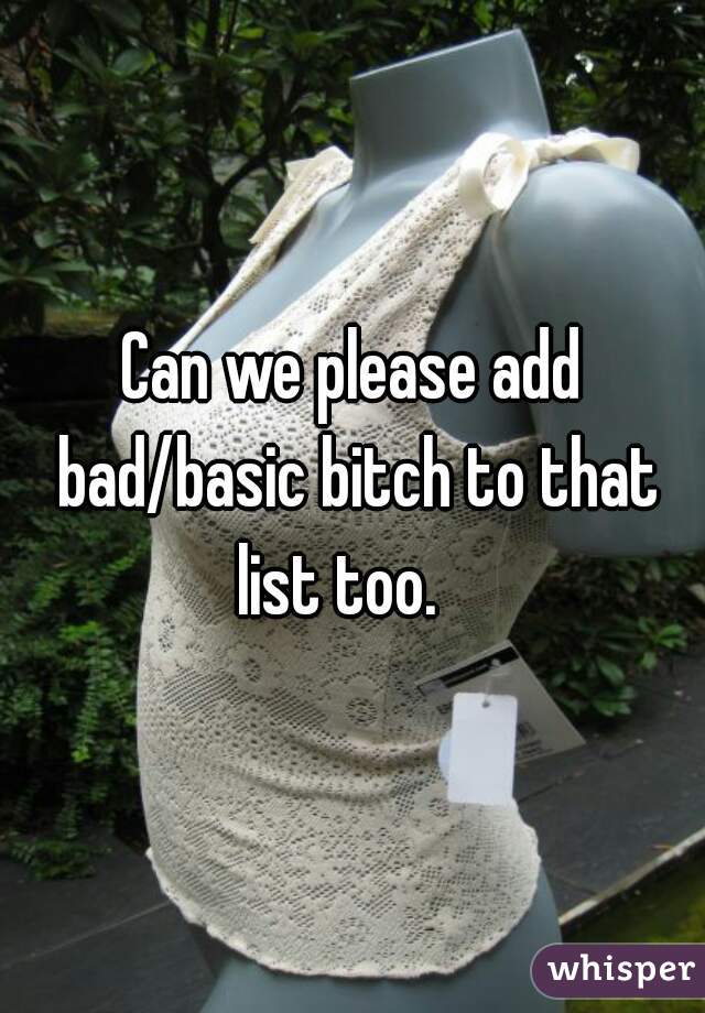 Can we please add bad/basic bitch to that list too.   