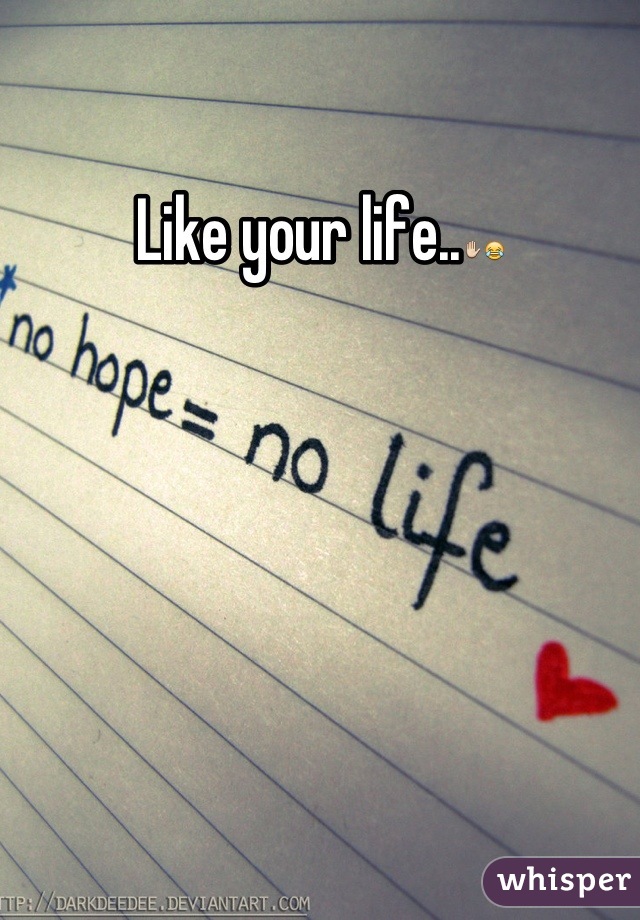 Like your life..✋😂