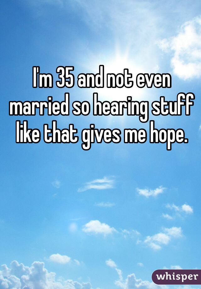 I'm 35 and not even married so hearing stuff like that gives me hope. 