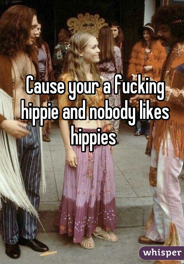 Cause your a fucking hippie and nobody likes hippies 