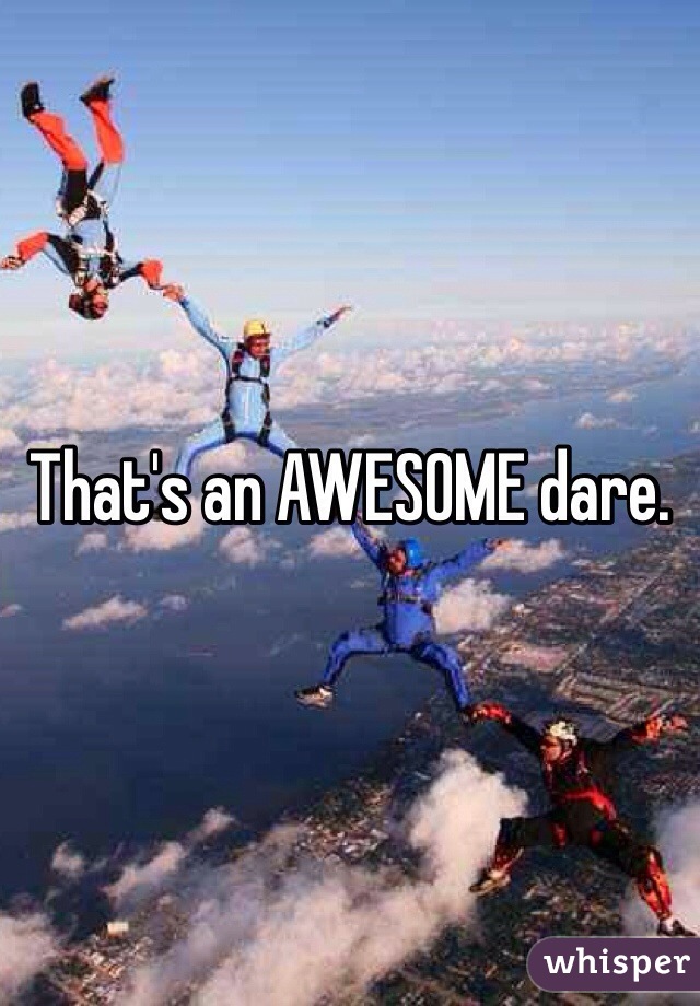 That's an AWESOME dare. 