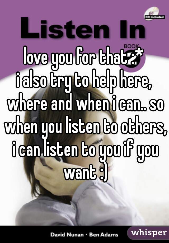 love you for that :*
i also try to help here, where and when i can.. so when you listen to others, i can listen to you if you want :)