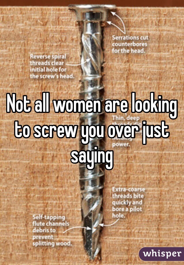 Not all women are looking to screw you over just saying 