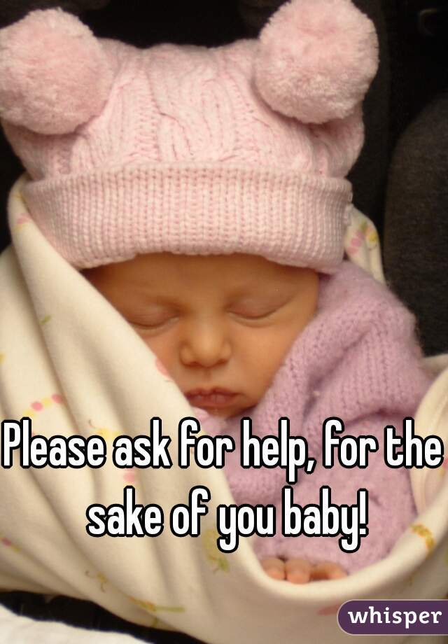 Please ask for help, for the sake of you baby!