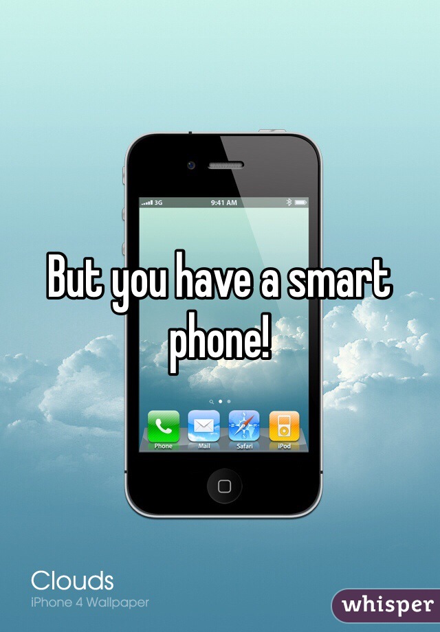 But you have a smart phone! 
