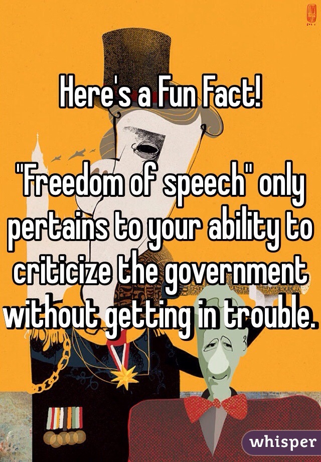 Here's a Fun Fact!

"Freedom of speech" only pertains to your ability to criticize the government without getting in trouble. 
