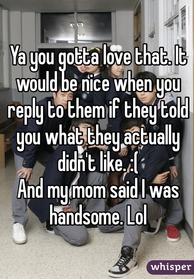 Ya you gotta love that. It would be nice when you reply to them if they told you what they actually didn't like. :( 
And my mom said I was handsome. Lol