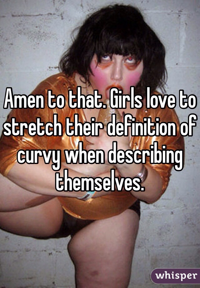 Amen to that. Girls love to stretch their definition of curvy when describing themselves. 
