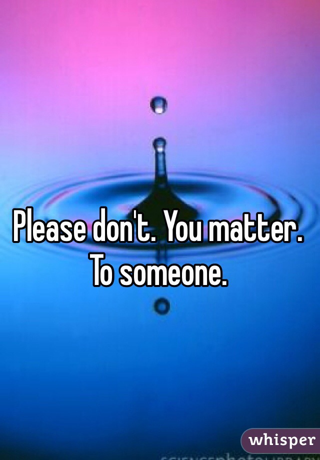 Please don't. You matter. To someone. 