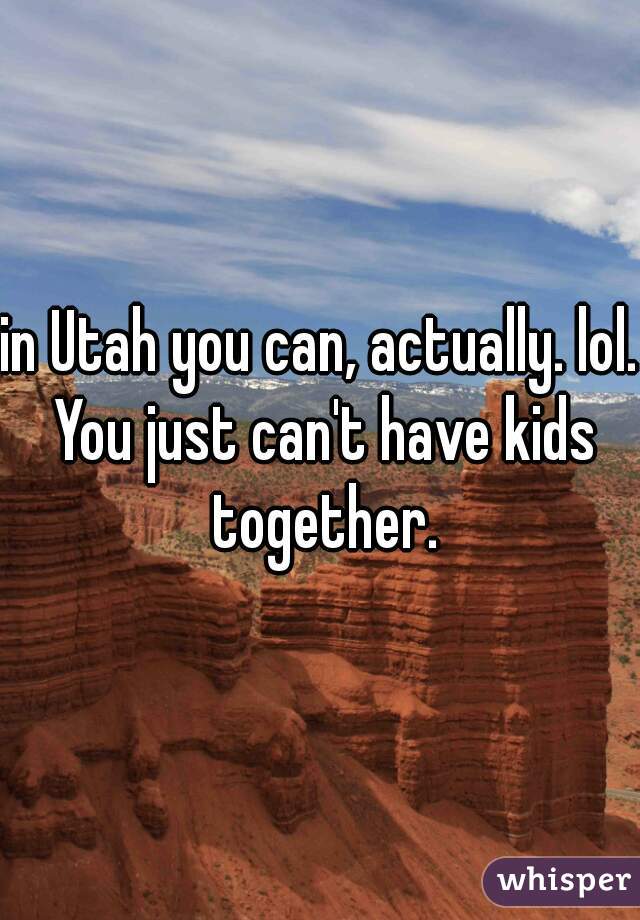 in Utah you can, actually. lol. You just can't have kids together.