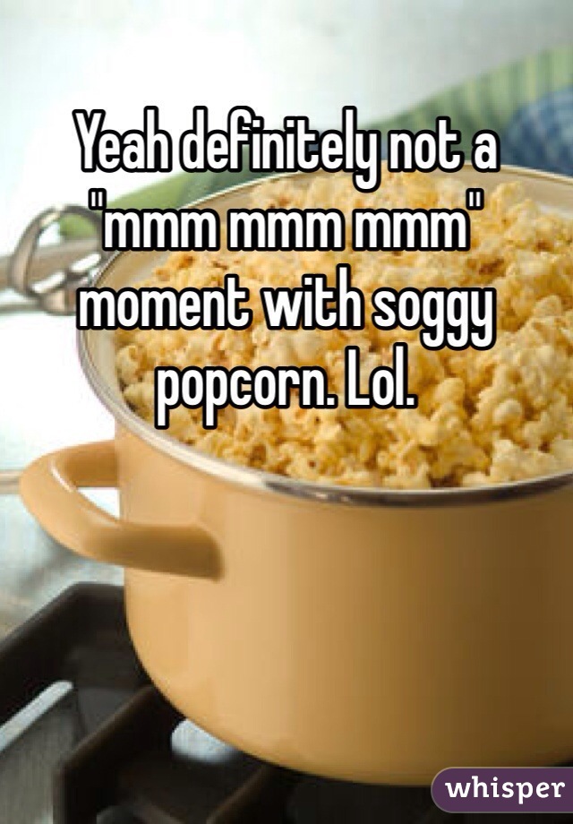 Yeah definitely not a "mmm mmm mmm" moment with soggy popcorn. Lol. 