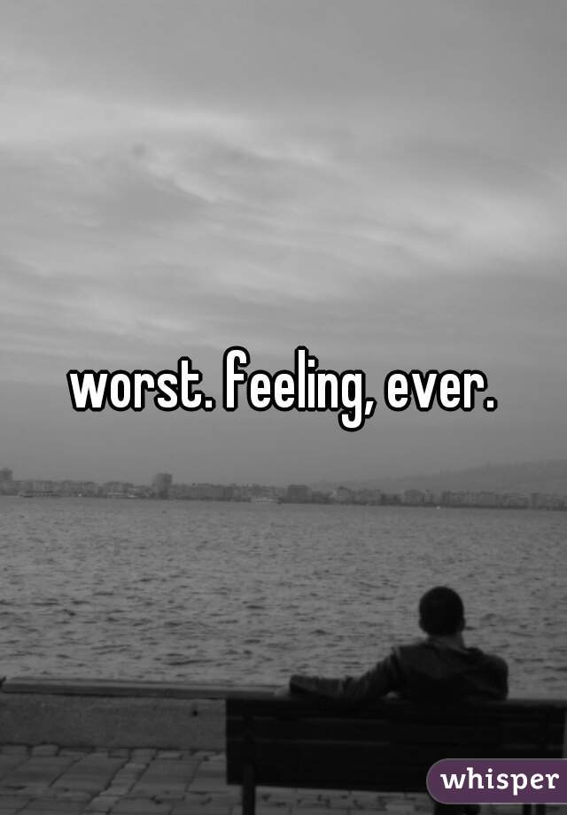 worst. feeling, ever.