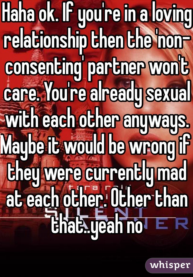 Haha ok. If you're in a loving relationship then the 'non-consenting' partner won't care. You're already sexual with each other anyways. Maybe it would be wrong if they were currently mad at each other. Other than that..yeah no