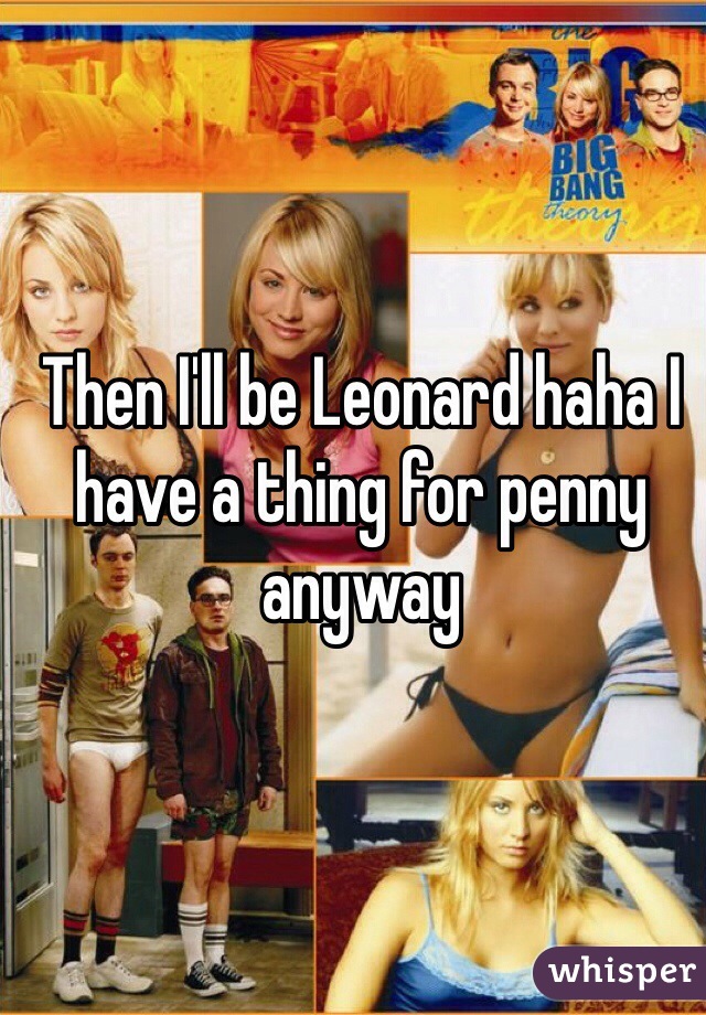 Then I'll be Leonard haha I have a thing for penny anyway