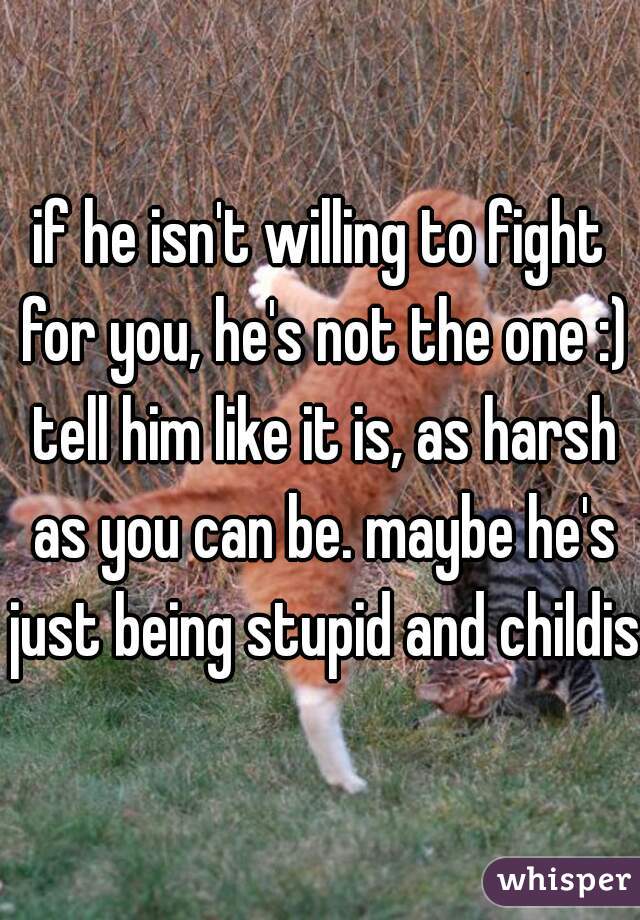 if he isn't willing to fight for you, he's not the one :) tell him like it is, as harsh as you can be. maybe he's just being stupid and childish